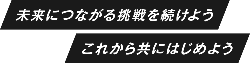 未来につながる挑戦を続けよう これから共にはじめよう